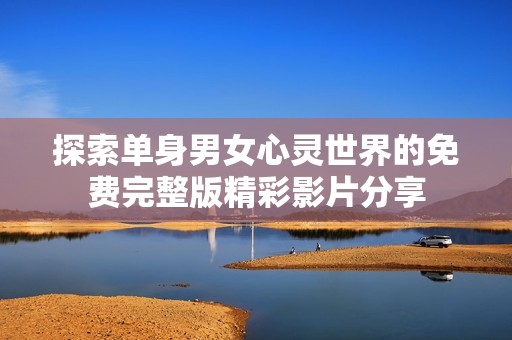 探索单身男女心灵世界的免费完整版精彩影片分享