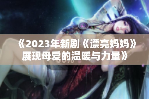 《2023年新剧《漂亮妈妈》展现母爱的温暖与力量》
