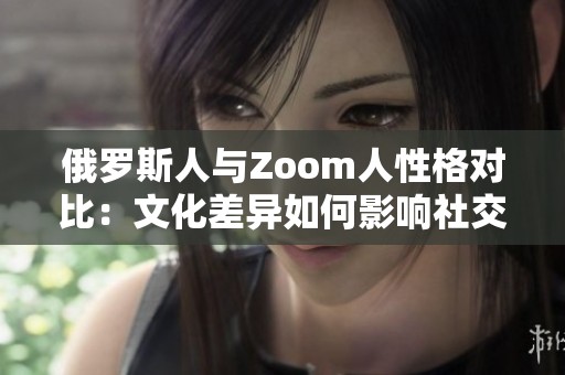 俄罗斯人与Zoom人性格对比：文化差异如何影响社交风格