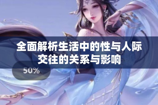 全面解析生活中的性与人际交往的关系与影响