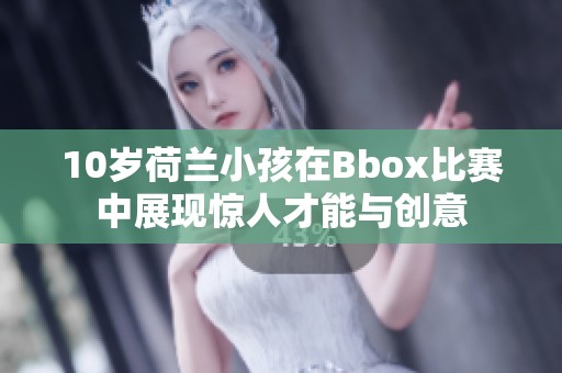 10岁荷兰小孩在Bbox比赛中展现惊人才能与创意