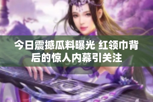 今日震撼瓜料曝光 红领巾背后的惊人内幕引关注
