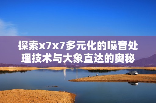 探索x7x7多元化的噪音处理技术与大象直达的奥秘