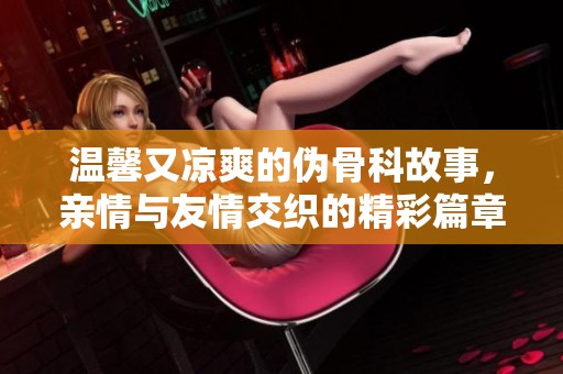 温馨又凉爽的伪骨科故事，亲情与友情交织的精彩篇章