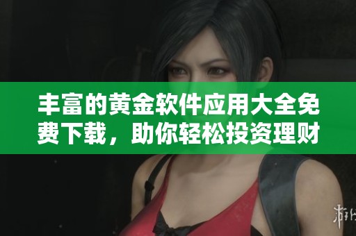 丰富的黄金软件应用大全免费下载，助你轻松投资理财