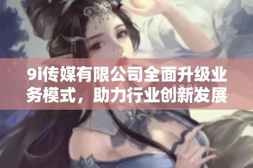 9i传媒有限公司全面升级业务模式，助力行业创新发展