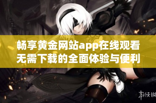 畅享黄金网站app在线观看无需下载的全面体验与便利