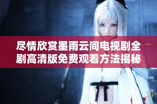 尽情欣赏墨雨云间电视剧全剧高清版免费观看方法揭秘