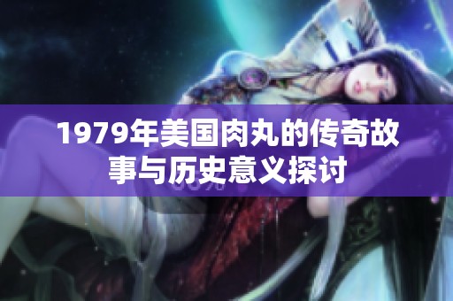 1979年美国肉丸的传奇故事与历史意义探讨