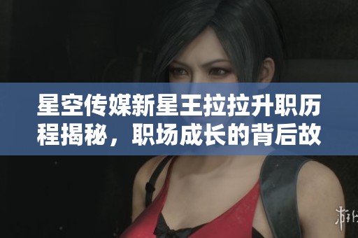 星空传媒新星王拉拉升职历程揭秘，职场成长的背后故事