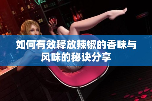 如何有效释放辣椒的香味与风味的秘诀分享