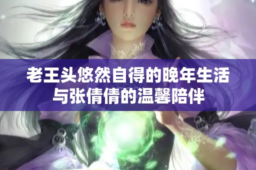 老王头悠然自得的晚年生活与张倩倩的温馨陪伴