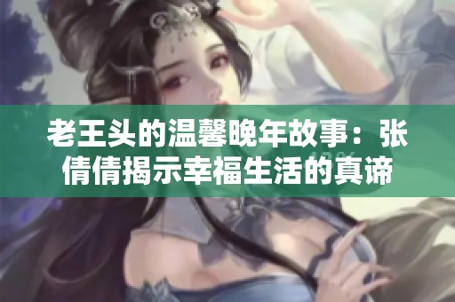 老王头的温馨晚年故事：张倩倩揭示幸福生活的真谛