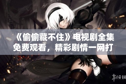 《偷偷藏不住》电视剧全集免费观看，精彩剧情一网打尽