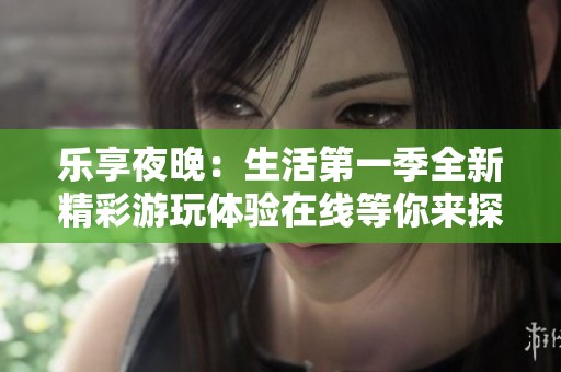 乐享夜晚：生活第一季全新精彩游玩体验在线等你来探索