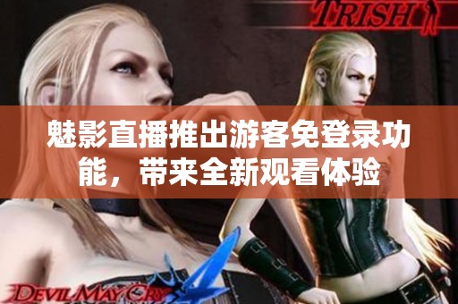 魅影直播推出游客免登录功能，带来全新观看体验