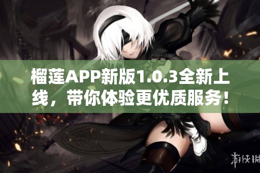 榴莲APP新版1.0.3全新上线，带你体验更优质服务！