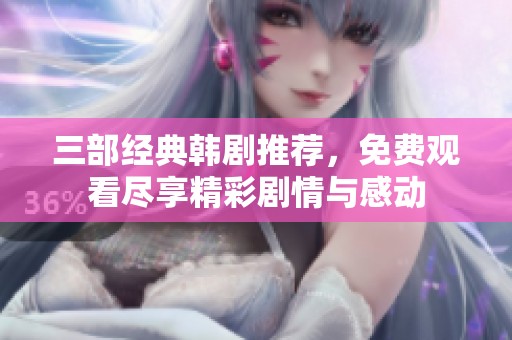 三部经典韩剧推荐，免费观看尽享精彩剧情与感动