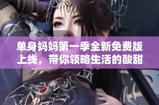 单身妈妈第一季全新免费版上线，带你领略生活的酸甜苦辣