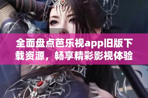 全面盘点芭乐视app旧版下载资源，畅享精彩影视体验