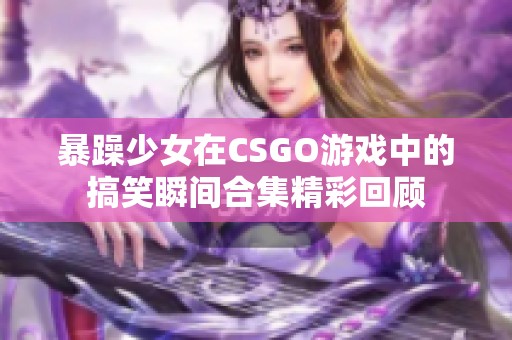 暴躁少女在CSGO游戏中的搞笑瞬间合集精彩回顾