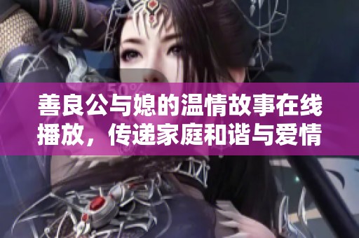 善良公与媳的温情故事在线播放，传递家庭和谐与爱情真谛