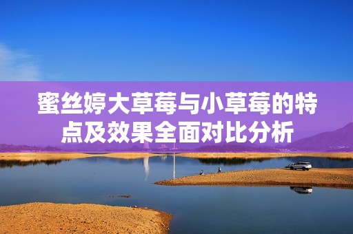 蜜丝婷大草莓与小草莓的特点及效果全面对比分析