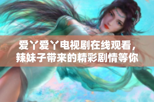 爱丫爱丫电视剧在线观看，辣妹子带来的精彩剧情等你来发现