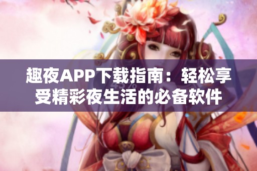 趣夜APP下载指南：轻松享受精彩夜生活的必备软件