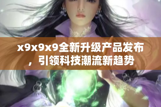 x9x9x9全新升级产品发布，引领科技潮流新趋势