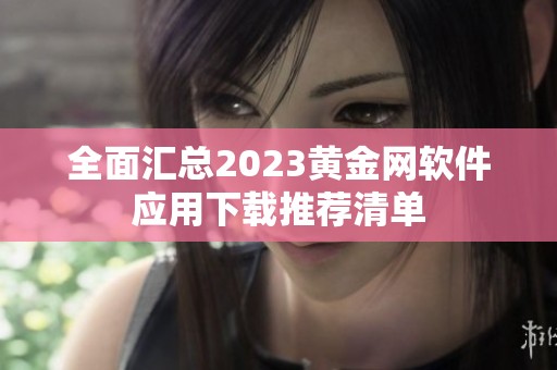 全面汇总2023黄金网软件应用下载推荐清单