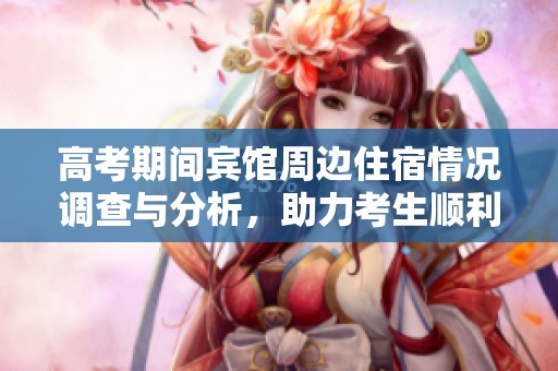 高考期间宾馆周边住宿情况调查与分析，助力考生顺利备考