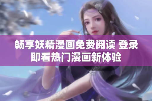 畅享妖精漫画免费阅读 登录即看热门漫画新体验