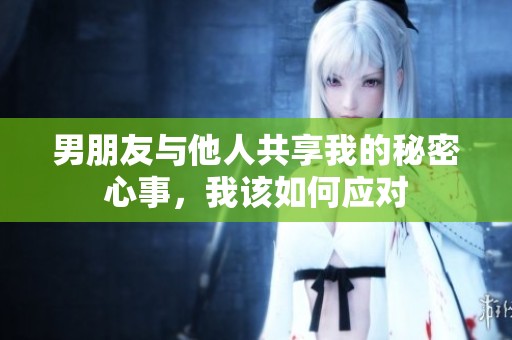 男朋友与他人共享我的秘密心事，我该如何应对