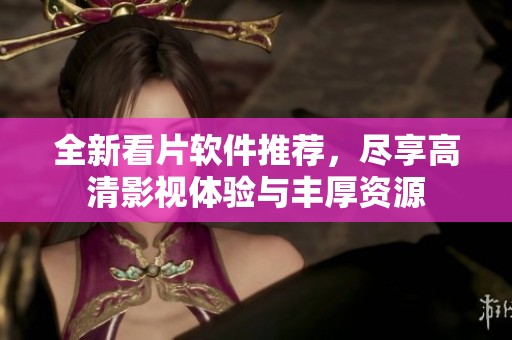 全新看片软件推荐，尽享高清影视体验与丰厚资源