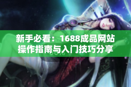 新手必看：1688成品网站操作指南与入门技巧分享
