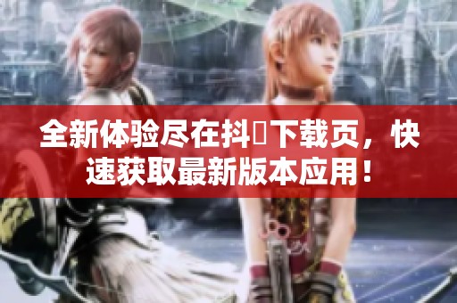 全新体验尽在抖抈下载页，快速获取最新版本应用！