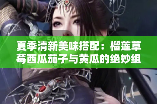 夏季清新美味搭配：榴莲草莓西瓜茄子与黄瓜的绝妙组合