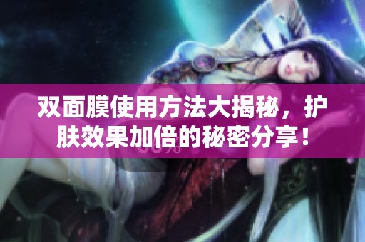 双面膜使用方法大揭秘，护肤效果加倍的秘密分享！
