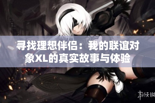 寻找理想伴侣：我的联谊对象XL的真实故事与体验
