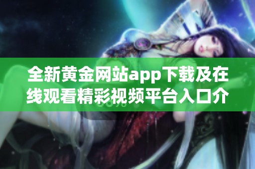 全新黄金网站app下载及在线观看精彩视频平台入口介绍
