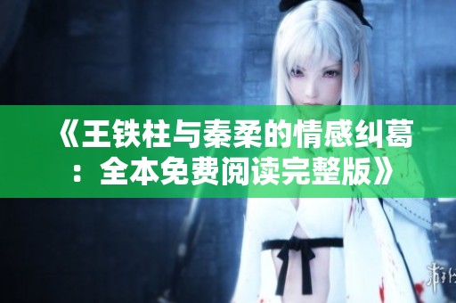 《王铁柱与秦柔的情感纠葛：全本免费阅读完整版》