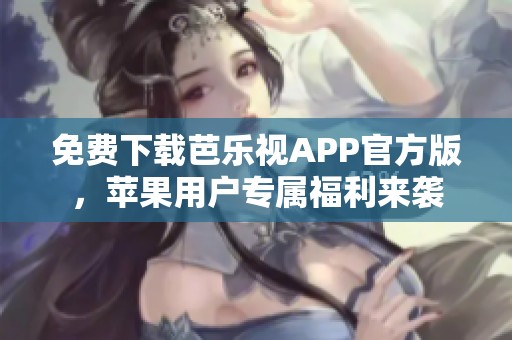 免费下载芭乐视APP官方版，苹果用户专属福利来袭