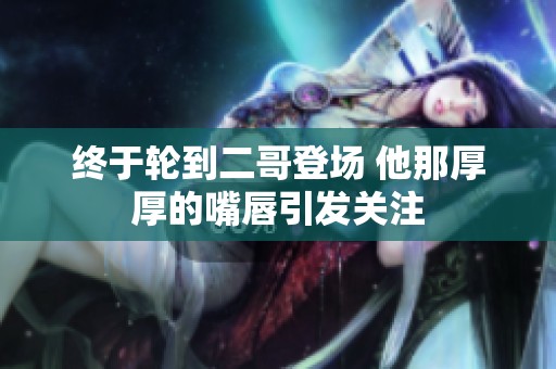 终于轮到二哥登场 他那厚厚的嘴唇引发关注