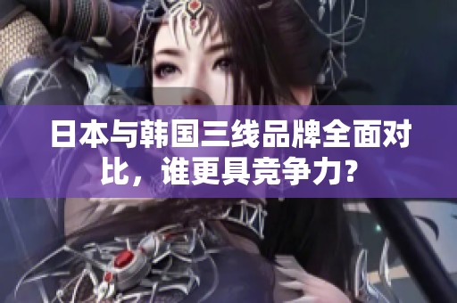 日本与韩国三线品牌全面对比，谁更具竞争力？
