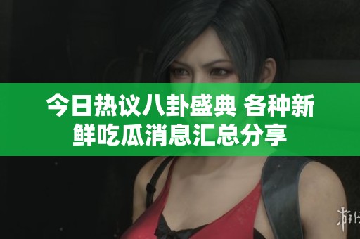 今日热议八卦盛典 各种新鲜吃瓜消息汇总分享