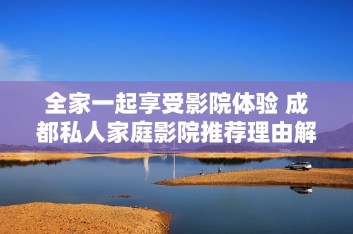 全家一起享受影院体验 成都私人家庭影院推荐理由解析