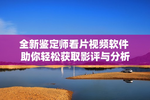 全新鉴定师看片视频软件 助你轻松获取影评与分析