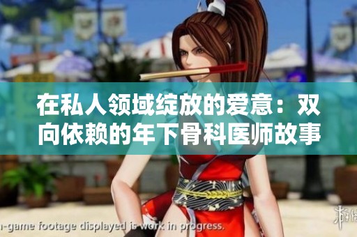 在私人领域绽放的爱意：双向依赖的年下骨科医师故事