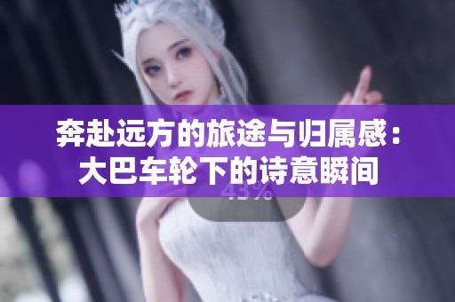 奔赴远方的旅途与归属感：大巴车轮下的诗意瞬间